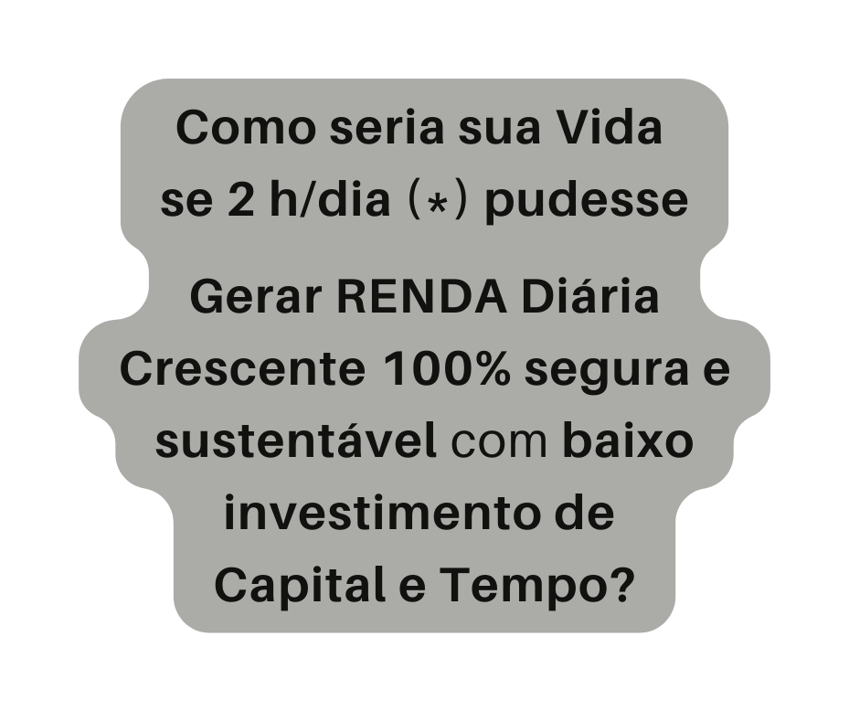 Como seria sua Vida se 2 h dia pudesse Gerar RENDA Diária Crescente 100 segura e sustentável com baixo investimento de Capital e Tempo